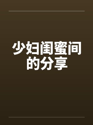 少妇闺蜜间的分享 少妇闺蜜间的分享