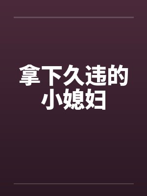 拿下久违的小媳妇 拿下久违的小媳妇