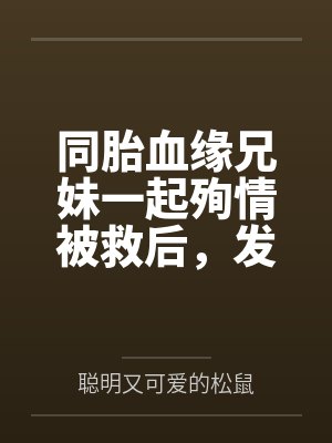 同胎血缘兄妹一起殉情被救后,发现两人有特殊血型被国家要求生个孩子,此后开始正大光明的乱伦 同胎血缘兄妹一起殉情被救后,发现两人有特殊血型被国家要求生个孩子,此后开始正大光明的乱伦