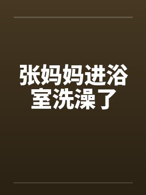 张妈妈进浴室洗澡了 张妈妈进浴室洗澡了