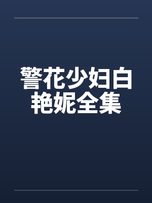 警花少妇白艳妮全集 警花少妇白艳妮全集