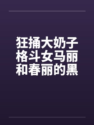 狂捅大奶子格斗女马丽和春丽的黑脐 狂捅大奶子格斗女马丽和春丽的黑脐