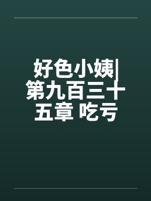 好色小姨|第九百三十五章 吃亏的是自己(五更) 好色小姨|第九百三十五章 吃亏的是自己(五更)