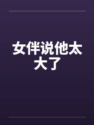 女伴说他太大了 女伴说他太大了