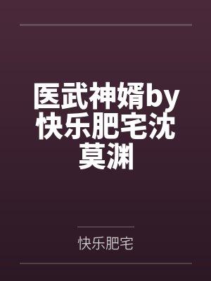 医武神婿by快乐肥宅沈莫渊 医武神婿by快乐肥宅沈莫渊