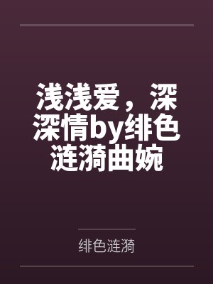 浅浅爱,深深情by绯色涟漪曲婉 浅浅爱,深深情by绯色涟漪曲婉