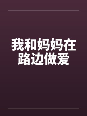 我和妈妈在路边做爱 我和妈妈在路边做爱