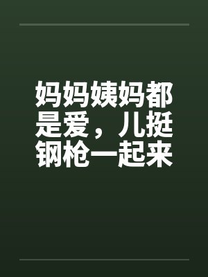 妈妈姨妈都是爱,儿挺钢枪一起来 妈妈姨妈都是爱,儿挺钢枪一起来