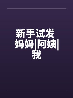 新手试发 妈妈|阿姨|我 新手试发 妈妈|阿姨|我