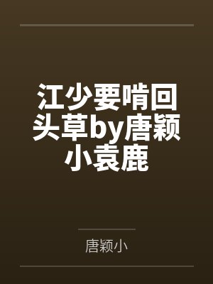 江少要啃回头草by唐颖小袁鹿 江少要啃回头草by唐颖小袁鹿