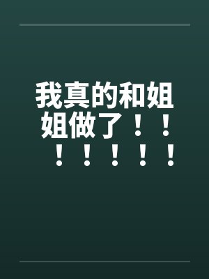 我真的和姐姐做了!!!!!!!!!!!!!!!!!!!!!!! 我真的和姐姐做了!!!!!!!!!!!!!!!!!!!!!!!
