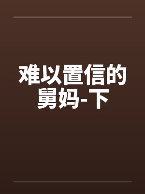 难以置信的舅妈-下 难以置信的舅妈-下