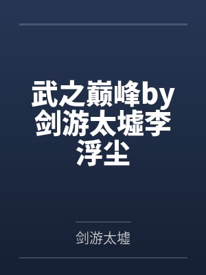 武之巅峰by剑游太墟李浮尘 武之巅峰by剑游太墟李浮尘
