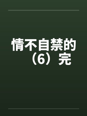 情不自禁的(6)完 情不自禁的(6)完