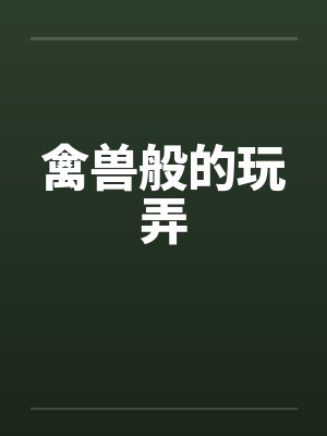 禽兽般的玩弄 禽兽般的玩弄