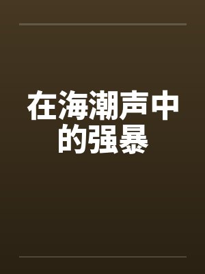 在海潮声中的强暴 在海潮声中的强暴