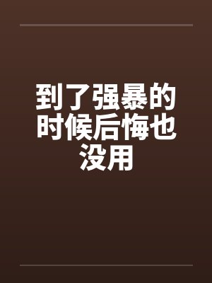 到了强暴的时候后悔也没用
