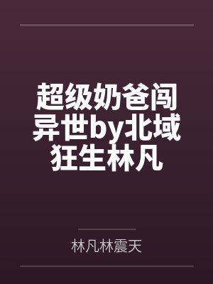 超级奶爸闯异世by北域狂生林凡 超级奶爸闯异世by北域狂生林凡
