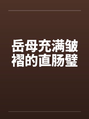 岳母充满皱褶的直肠璧 岳母充满皱褶的直肠璧