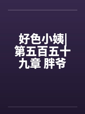 好色小姨|第五百五十九章 胖爷 好色小姨|第五百五十九章 胖爷