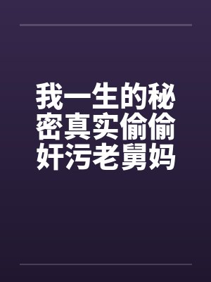 我一生的秘密真实偷偷奸污老舅妈 我一生的秘密真实偷偷奸污老舅妈