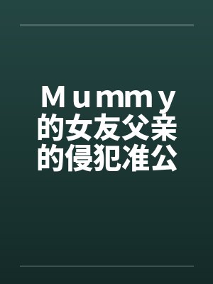 Mummy的女友父亲的侵犯准公公的关爱 Mummy的女友父亲的侵犯准公公的关爱