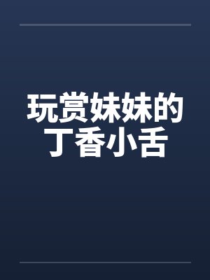 玩赏妹妹的丁香小舌 玩赏妹妹的丁香小舌