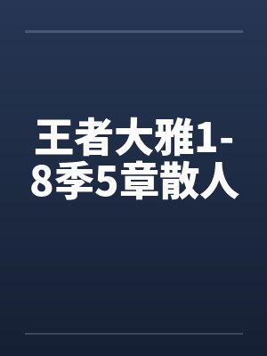 王者大雅1-8季5章散人 王者大雅1-8季5章散人