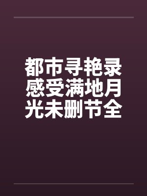 都市寻艳录感受满地月光未删节全本简体 都市寻艳录感受满地月光未删节全本简体