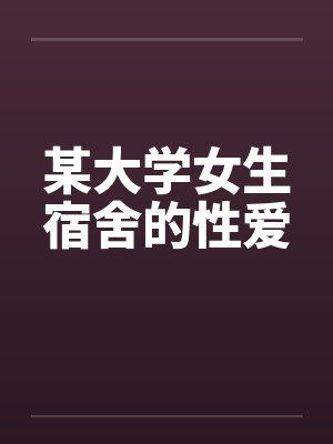 某大学女生宿舍的性爱 某大学女生宿舍的性爱