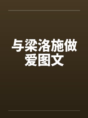 与梁洛施做爱图文 与梁洛施做爱图文