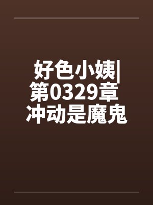 好色小姨|第0329章 冲动是魔鬼 好色小姨|第0329章 冲动是魔鬼