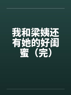 我和梁姨还有她的好闺蜜(完) 我和梁姨还有她的好闺蜜(完)