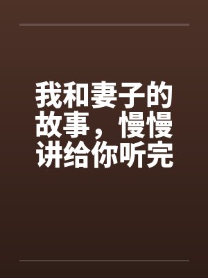 我和妻子的故事,慢慢讲给你听完 我和妻子的故事,慢慢讲给你听完