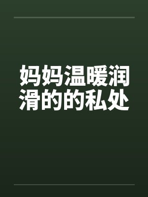 妈妈温暖润滑的的私处 妈妈温暖润滑的的私处