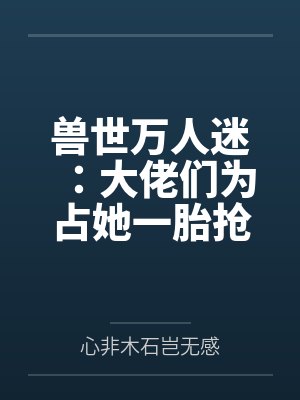 兽世万人迷:大佬们为占她一胎抢疯了by心非木石岂无感 兽世万人迷:大佬们为占她一胎抢疯了by心非木石岂无感