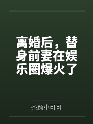 离婚后,替身前妻在娱乐圈爆火了! 离婚后,替身前妻在娱乐圈爆火了!