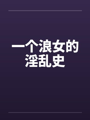 一个浪女的淫乱史 一个浪女的淫乱史