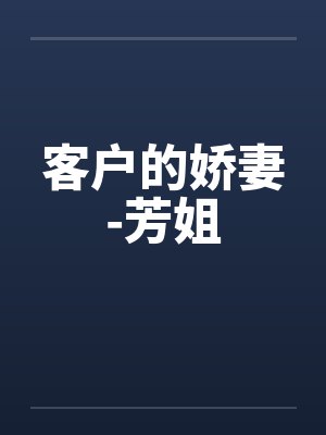客户的娇妻-芳姐 客户的娇妻-芳姐