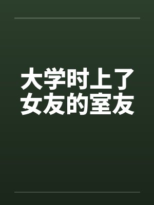 大学时上了女友的室友 大学时上了女友的室友