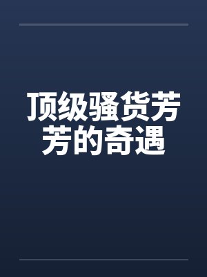顶级骚货芳芳的奇遇 顶级骚货芳芳的奇遇