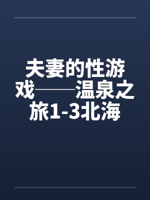 夫妻的性游戏──温泉之旅1-3北海道旅行 夫妻的性游戏──温泉之旅1-3北海道旅行