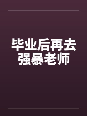毕业后再去强暴老师 毕业后再去强暴老师