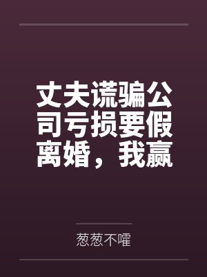 丈夫谎骗公司亏损要假离婚,我赢麻了 丈夫谎骗公司亏损要假离婚,我赢麻了