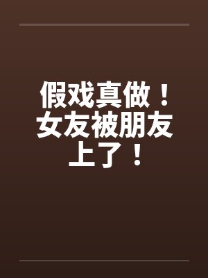 假戏真做!女友被朋友上了! 假戏真做!女友被朋友上了!