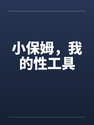 小保姆,我的性工具 小保姆,我的性工具