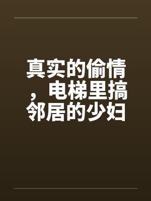 真实的偷情,电梯里搞邻居的少妇! 真实的偷情,电梯里搞邻居的少妇!