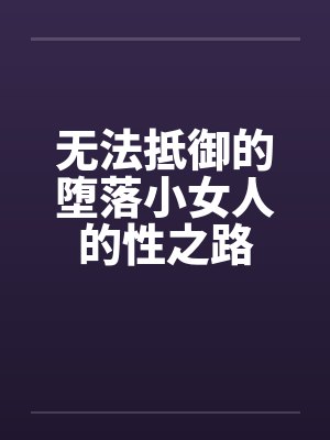 无法抵御的堕落小女人的性之路 无法抵御的堕落小女人的性之路