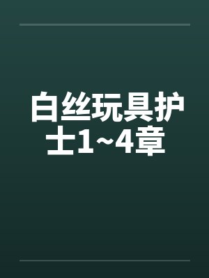 白丝玩具护士1~4章 白丝玩具护士1~4章