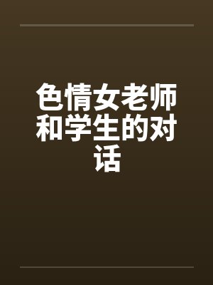 色情女老师和学生的对话 色情女老师和学生的对话